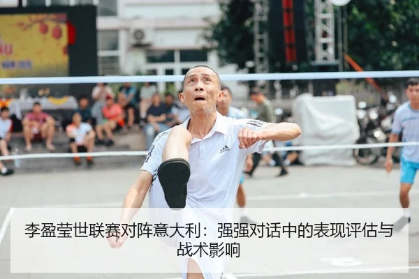 李盈莹世联赛对阵意大利：强强对话中的表现评估与战术影响