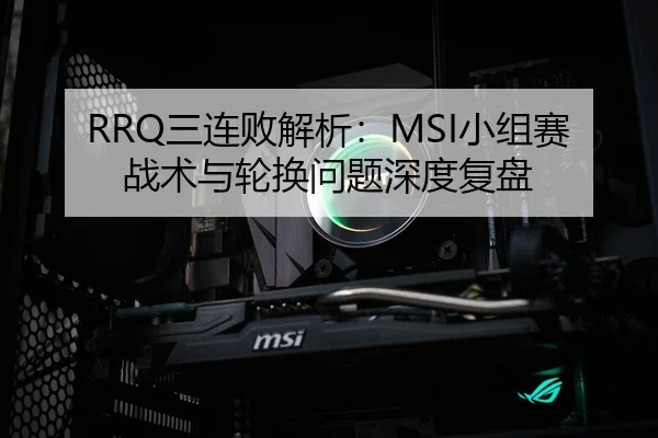 RRQ三连败解析：MSI小组赛战术与轮换问题深度复盘