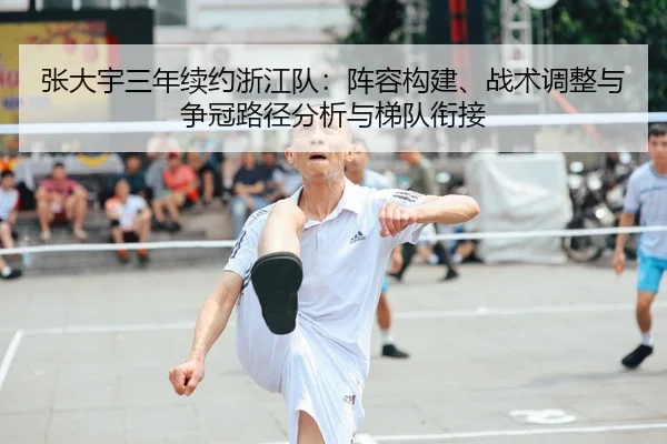 张大宇三年续约浙江队：阵容构建、战术调整与争冠路径分析与梯队衔接